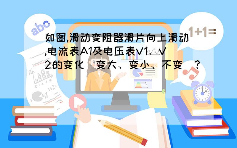 如图,滑动变阻器滑片向上滑动,电流表A1及电压表V1、V2的变化（变大、变小、不变）?