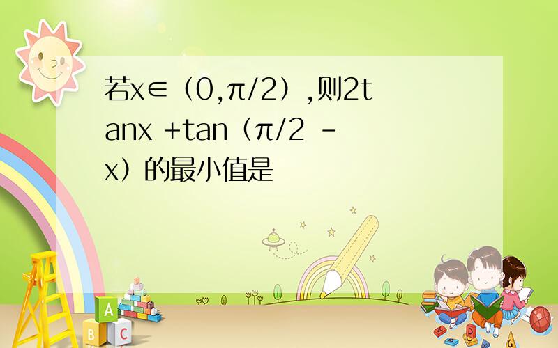 若x∈（0,π/2）,则2tanx +tan（π/2 -x）的最小值是