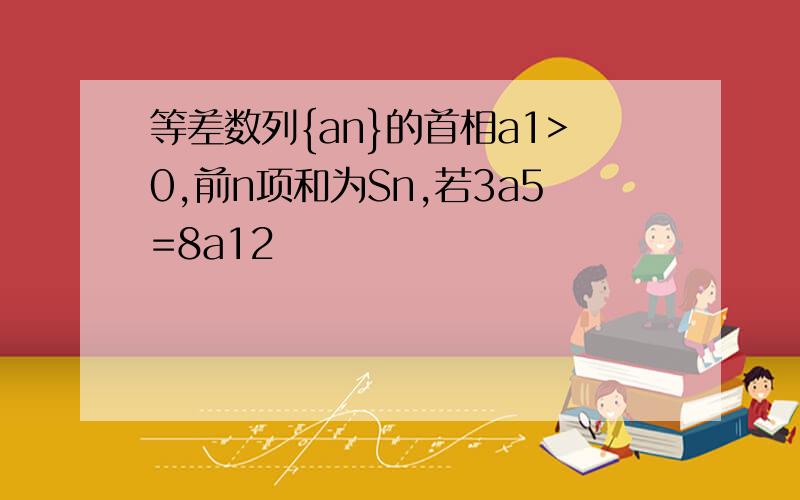 等差数列{an}的首相a1>0,前n项和为Sn,若3a5=8a12