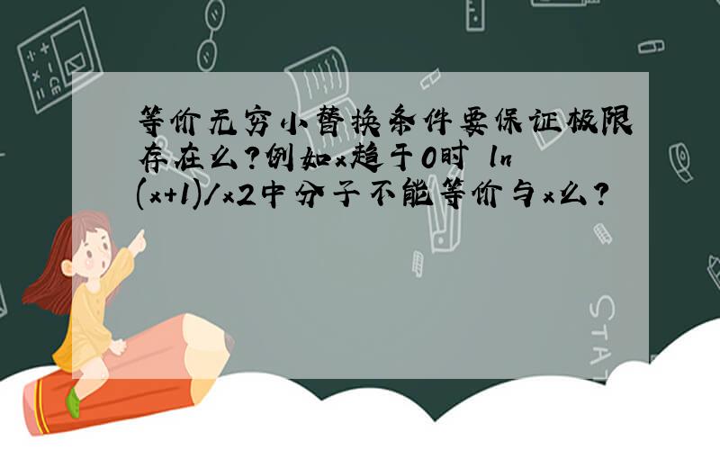 等价无穷小替换条件要保证极限存在么?例如x趋于0时 ln(x+1)/x2中分子不能等价与x么?