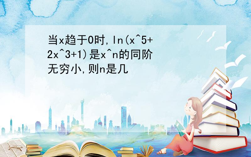 当x趋于0时,ln(x^5+2x^3+1)是x^n的同阶无穷小,则n是几