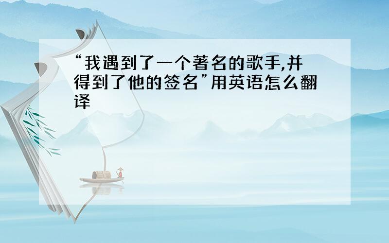 “我遇到了一个著名的歌手,并得到了他的签名”用英语怎么翻译