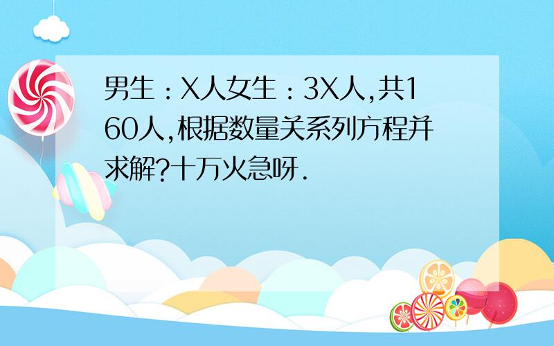 男生：X人女生：3X人,共160人,根据数量关系列方程并求解?十万火急呀.