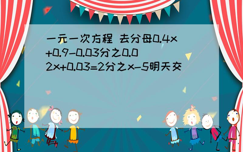 一元一次方程 去分母0.4x+0.9-0.03分之0.02x+0.03=2分之x-5明天交