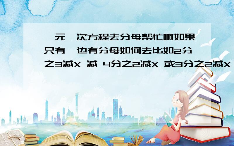 一元一次方程去分母帮忙啊如果只有一边有分母如何去比如2分之3减X 减 4分之2减X 或3分之2减X = 4分之2减X