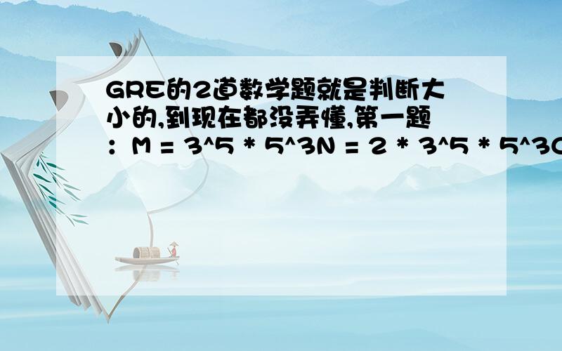 GRE的2道数学题就是判断大小的,到现在都没弄懂,第一题：M = 3^5 * 5^3N = 2 * 3^5 * 5^3C