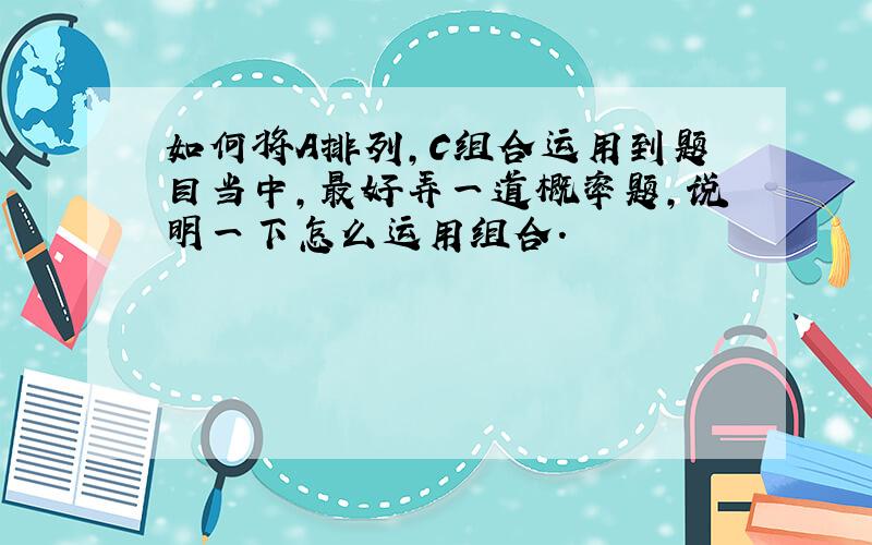 如何将A排列,C组合运用到题目当中,最好弄一道概率题,说明一下怎么运用组合.