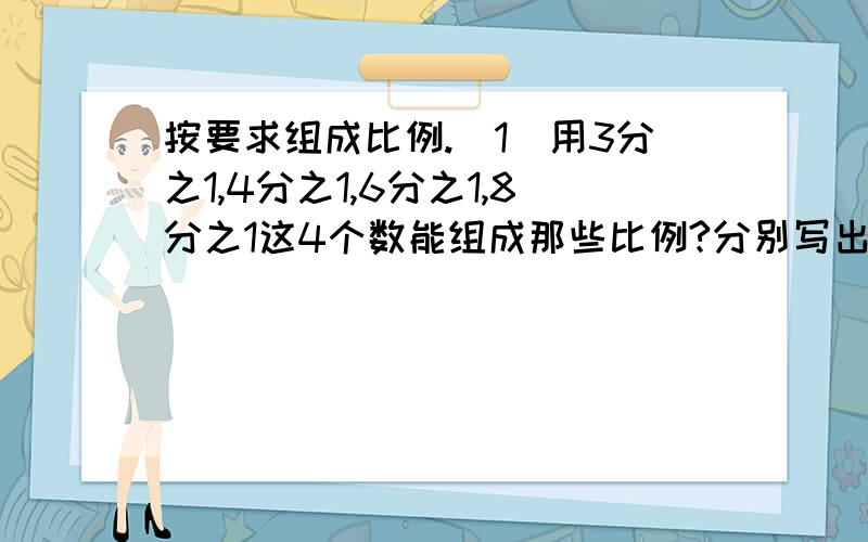 按要求组成比例.(1)用3分之1,4分之1,6分之1,8分之1这4个数能组成那些比例?分别写出这些比例?(2)一辆汽车行