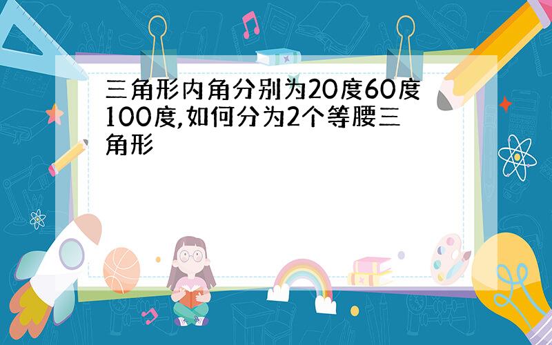 三角形内角分别为20度60度100度,如何分为2个等腰三角形