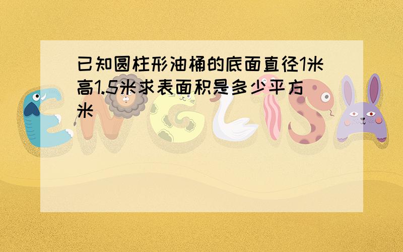 已知圆柱形油桶的底面直径1米高1.5米求表面积是多少平方米