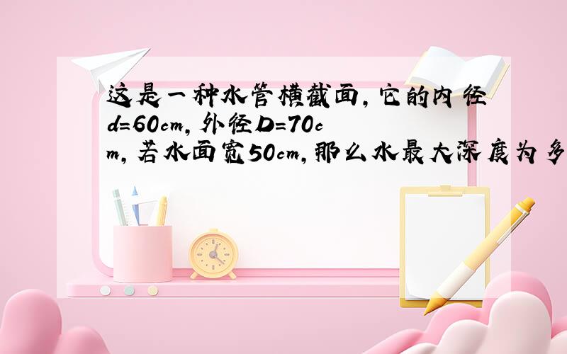 这是一种水管横截面,它的内径d=60cm,外径D=70cm,若水面宽50cm,那么水最大深度为多多少.