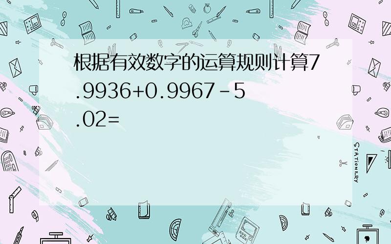 根据有效数字的运算规则计算7.9936+0.9967-5.02=