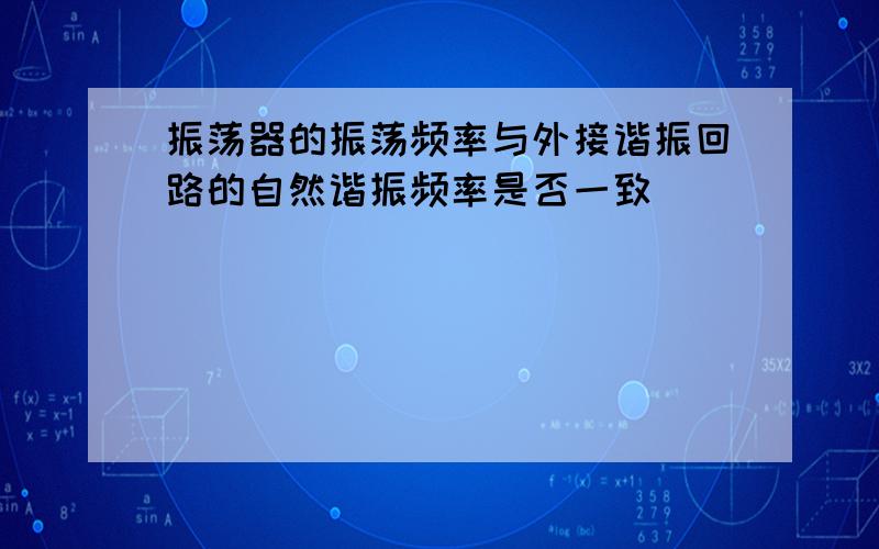 振荡器的振荡频率与外接谐振回路的自然谐振频率是否一致