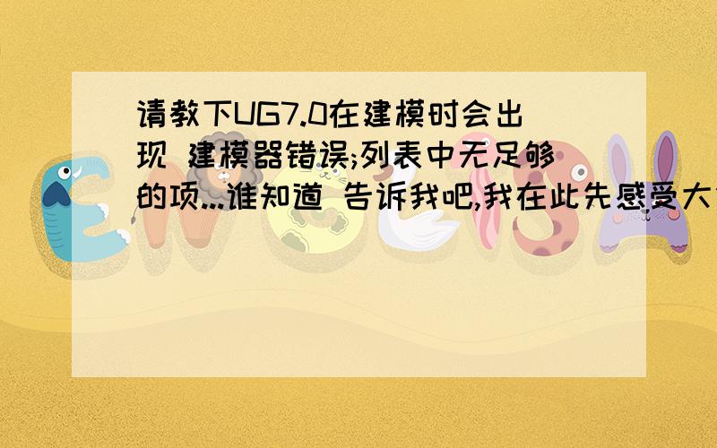 请教下UG7.0在建模时会出现 建模器错误;列表中无足够的项...谁知道 告诉我吧,我在此先感受大伙了7h