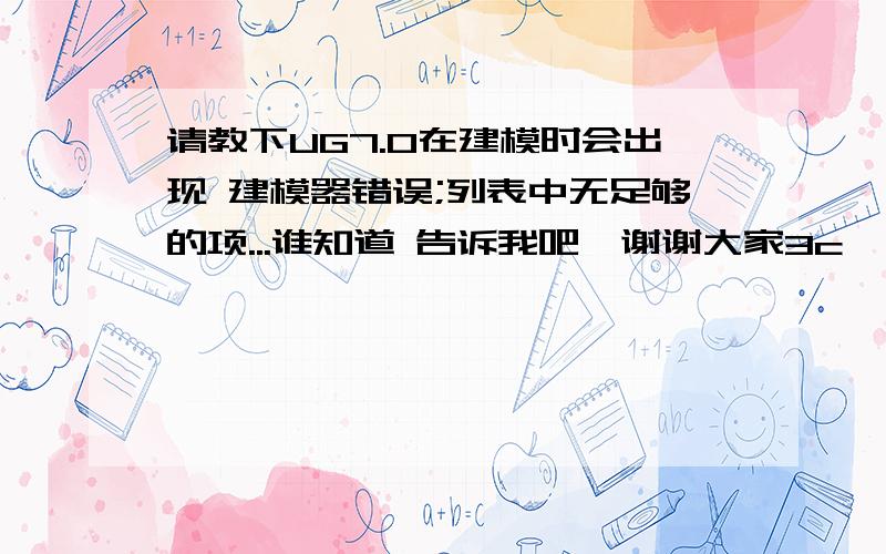 请教下UG7.0在建模时会出现 建模器错误;列表中无足够的项...谁知道 告诉我吧,谢谢大家3c