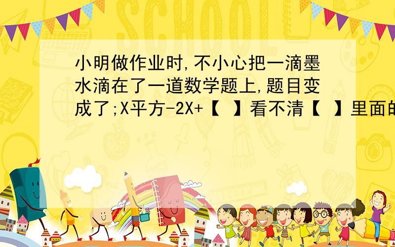 小明做作业时,不小心把一滴墨水滴在了一道数学题上,题目变成了;X平方-2X+【 】看不清【 】里面的数字是什么,只知道能