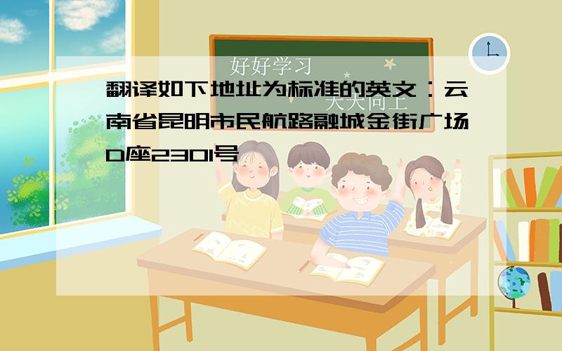 翻译如下地址为标准的英文：云南省昆明市民航路融城金街广场D座2301号