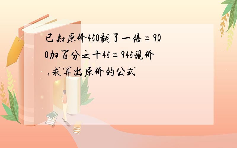 已知原价450翻了一倍=900加百分之十45=945现价 ,求算出原价的公式