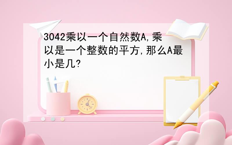 3042乘以一个自然数A,乘以是一个整数的平方,那么A最小是几?