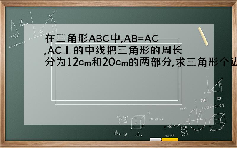 在三角形ABC中,AB=AC,AC上的中线把三角形的周长分为12cm和20cm的两部分,求三角形个边的长【急求】