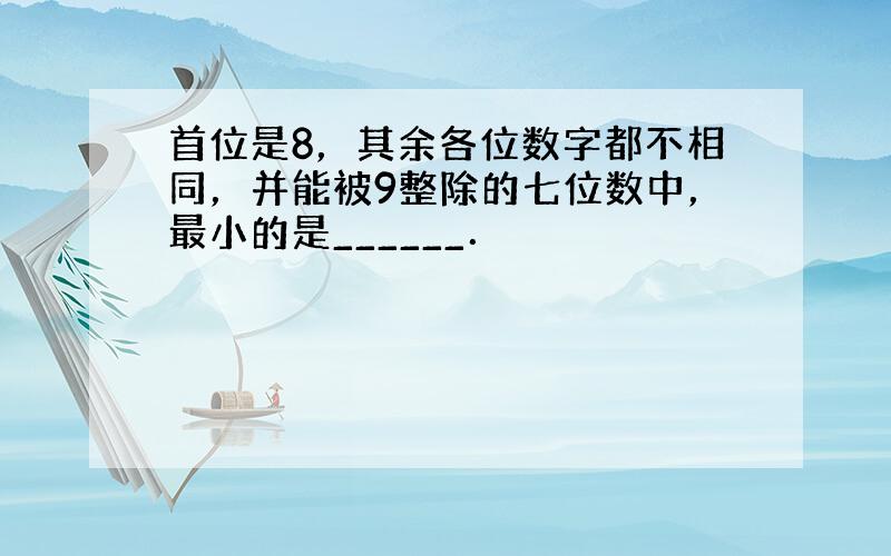 首位是8，其余各位数字都不相同，并能被9整除的七位数中，最小的是______．