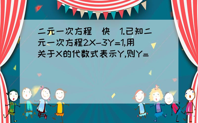 二元一次方程(快）1.已知二元一次方程2X-3Y=1,用关于X的代数式表示Y,则Y=________.2.3X+7Y=6