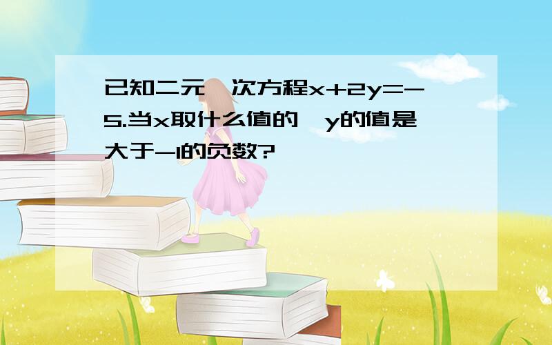 已知二元一次方程x+2y=-5.当x取什么值的,y的值是大于-1的负数?