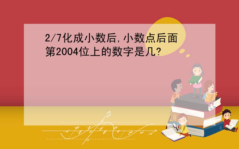 2/7化成小数后,小数点后面第2004位上的数字是几?