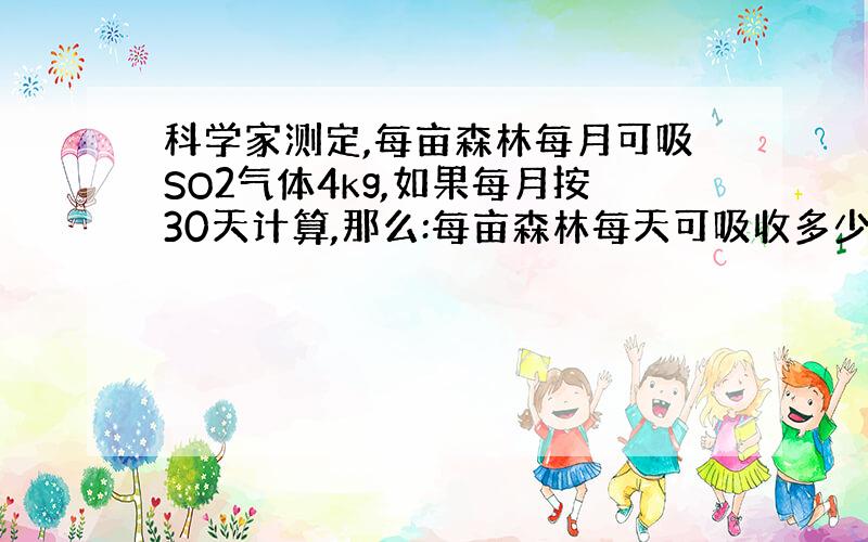 科学家测定,每亩森林每月可吸SO2气体4kg,如果每月按30天计算,那么:每亩森林每天可吸收多少个SO2分子?每年可吸收