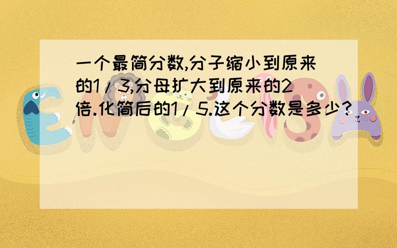 一个最简分数,分子缩小到原来的1/3,分母扩大到原来的2倍.化简后的1/5.这个分数是多少?