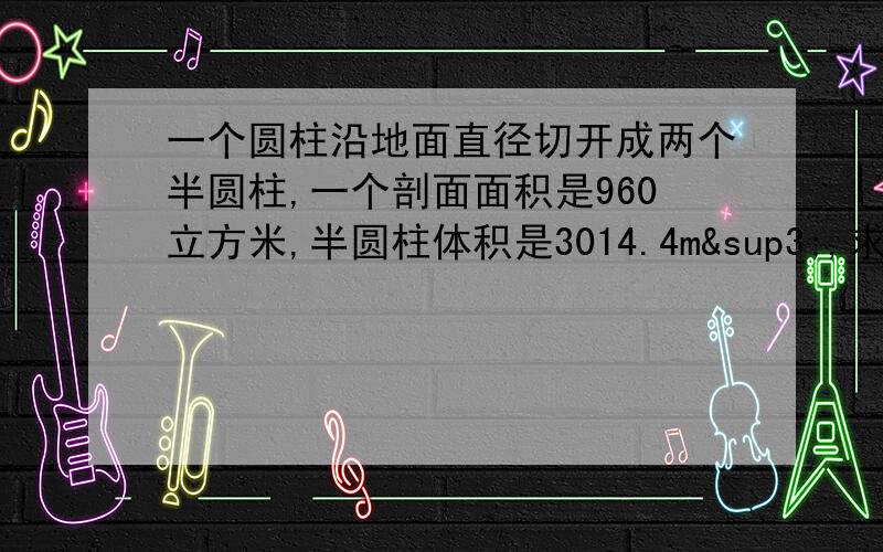 一个圆柱沿地面直径切开成两个半圆柱,一个剖面面积是960立方米,半圆柱体积是3014.4m³,求圆柱的侧