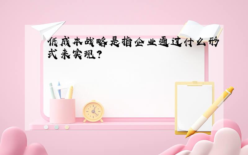 低成本战略是指企业通过什么形式来实现?