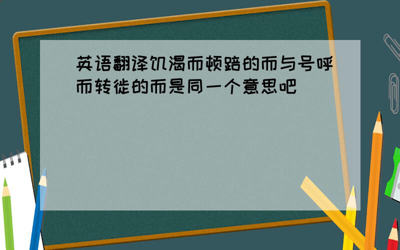 英语翻译饥渴而顿踣的而与号呼而转徙的而是同一个意思吧