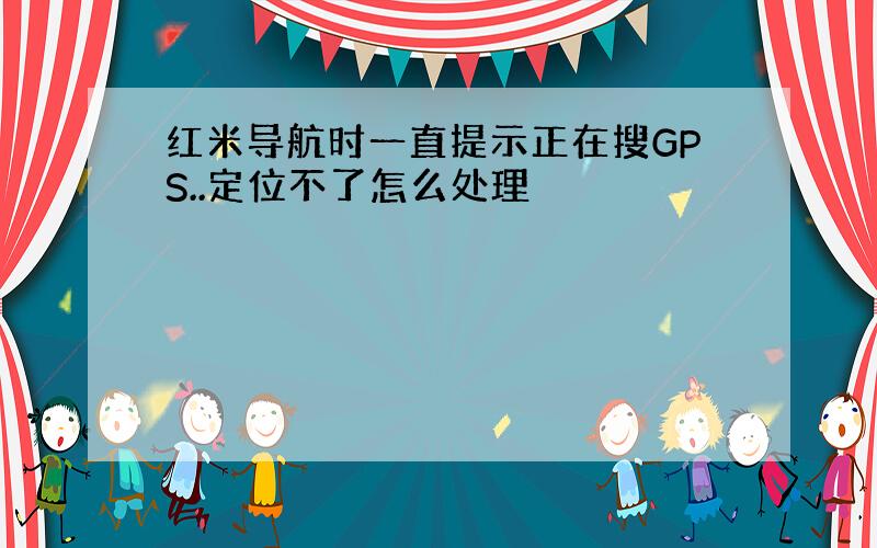 红米导航时一直提示正在搜GPS..定位不了怎么处理