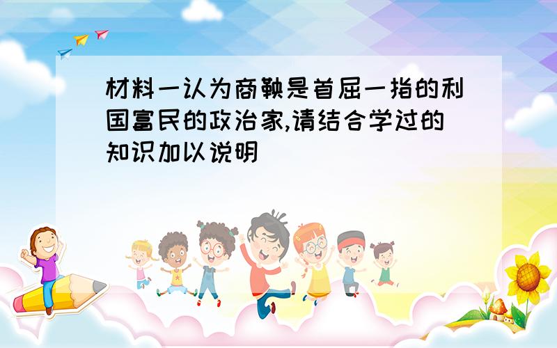 材料一认为商鞅是首屈一指的利国富民的政治家,请结合学过的知识加以说明