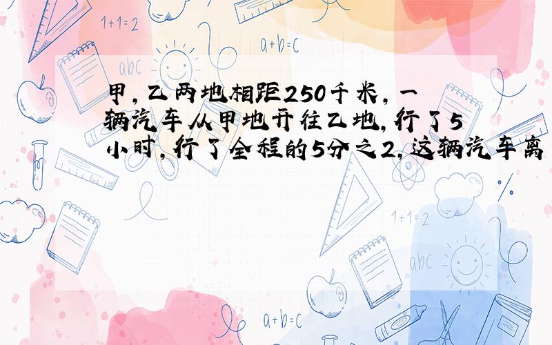 甲,乙两地相距250千米,一辆汽车从甲地开往乙地,行了5小时,行了全程的5分之2,这辆汽车离中点好有多少千米