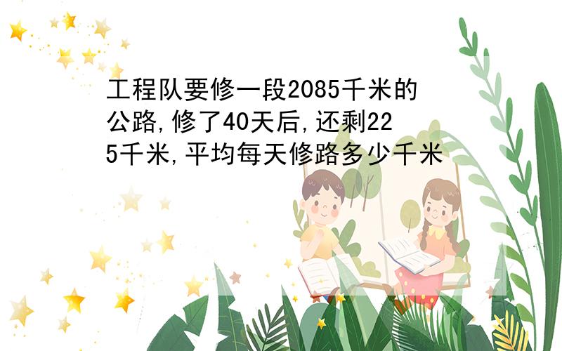 工程队要修一段2085千米的公路,修了40天后,还剩225千米,平均每天修路多少千米