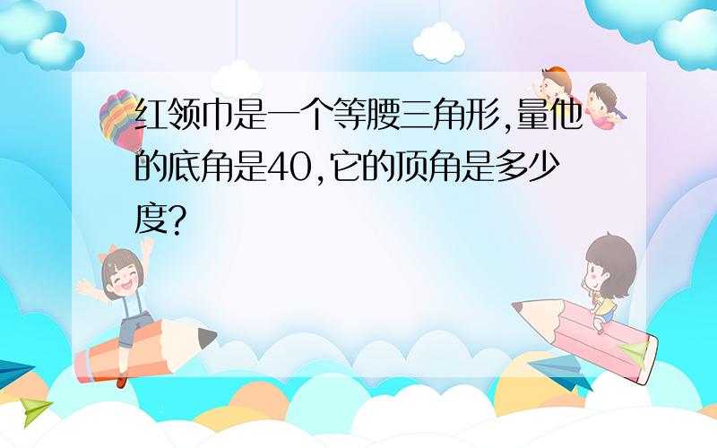 红领巾是一个等腰三角形,量他的底角是40,它的顶角是多少度?