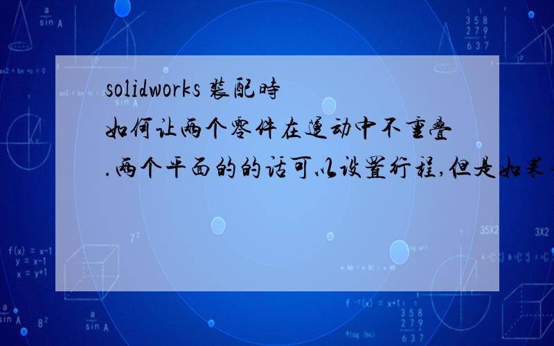 solidworks 装配时如何让两个零件在运动中不重叠.两个平面的的话可以设置行程,但是如果不是平面的话,如何设置两个