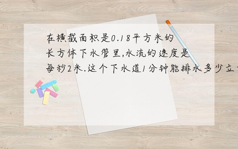 在横截面积是0.18平方米的长方体下水管里,水流的速度是每秒2米.这个下水道1分钟能排水多少立方米?