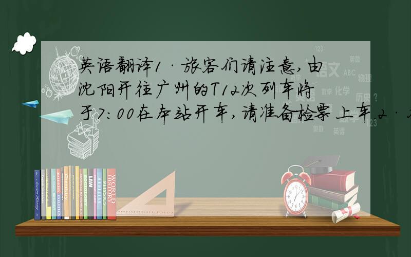 英语翻译1·旅客们请注意,由沈阳开往广州的T12次列车将于7：00在本站开车,请准备检票上车.2·各位旅客,本次列车是由