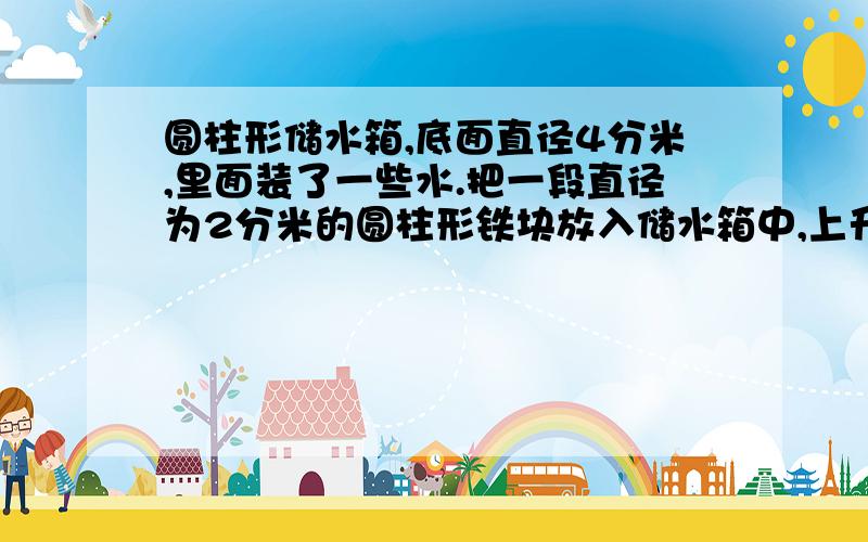 圆柱形储水箱,底面直径4分米,里面装了一些水.把一段直径为2分米的圆柱形铁块放入储水箱中,上升了0.铁皮有多长?