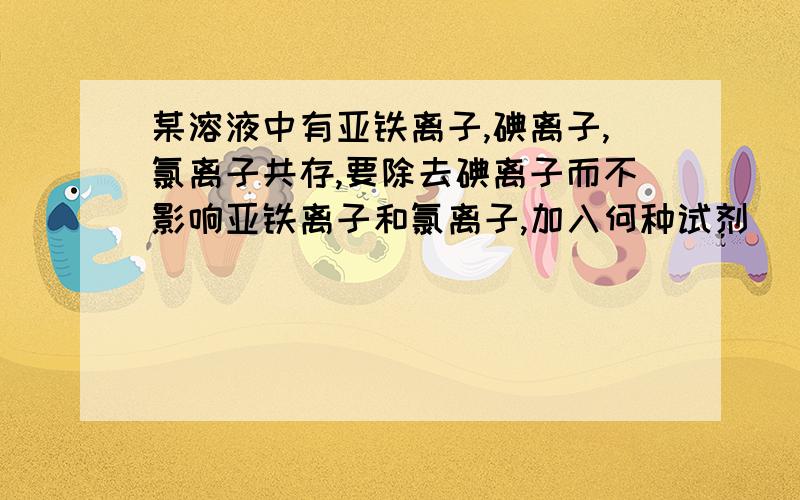 某溶液中有亚铁离子,碘离子,氯离子共存,要除去碘离子而不影响亚铁离子和氯离子,加入何种试剂