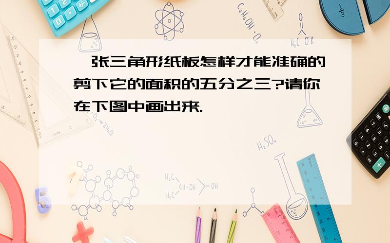 一张三角形纸板怎样才能准确的剪下它的面积的五分之三?请你在下图中画出来.