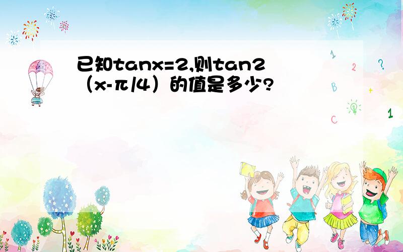 已知tanx=2,则tan2（x-π/4）的值是多少?