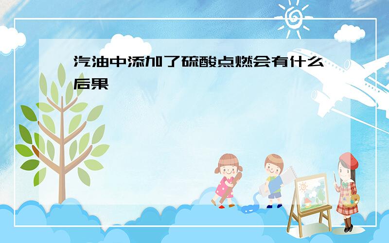 汽油中添加了硫酸点燃会有什么后果