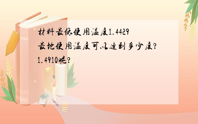 材料最低使用温度1.4429最地使用温度可以达到多少度?1.4910呢?