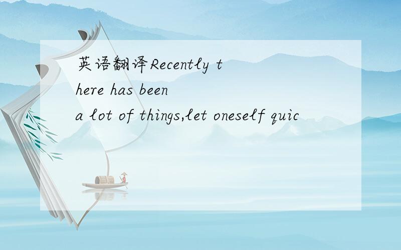 英语翻译Recently there has been a lot of things,let oneself quic