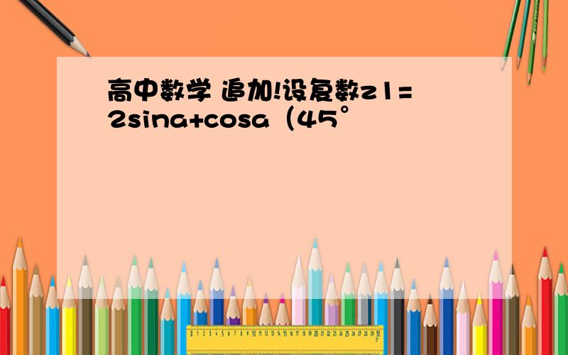 高中数学 追加!设复数z1=2sina+cosa（45°