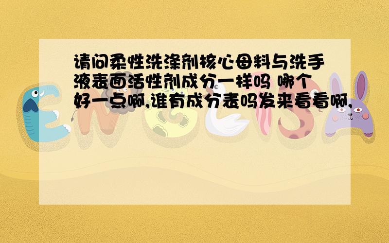 请问柔性洗涤剂核心母料与洗手液表面活性剂成分一样吗 哪个好一点啊,谁有成分表吗发来看看啊,